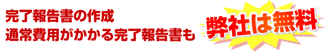 完了報告書の作成も弊社は無料