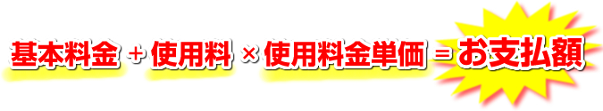 基本慮金＋使用料×使用料金単価＝お支払額